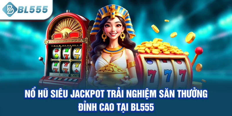 no-hu-sieu-jackpot-trai-nghiem-san-thuong-dinh-cao-tai-bl555
